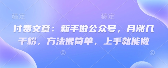 付费文章：新手做公众号，月涨几干粉，方法很简单，上手就能做-项目网