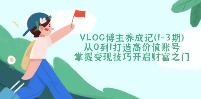 VLOG博主养成记(1-3期)从0到1打造高价值账号，掌握变现技巧开启财富之门-项目网