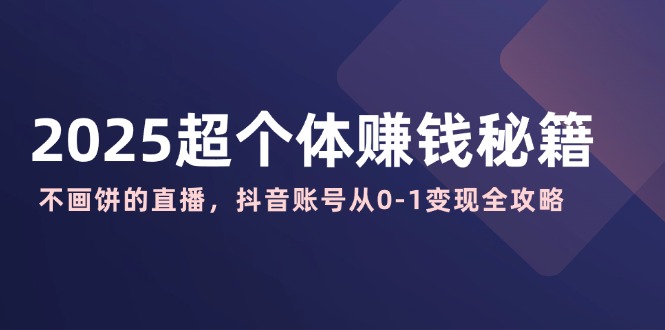 2025超个体赚钱秘籍：不画饼的直播，抖音账号从0-1变现全攻略-项目网