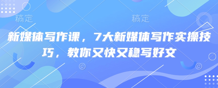 新媒体写作课，7大新媒体写作实操技巧，教你又快又稳写好文-项目网