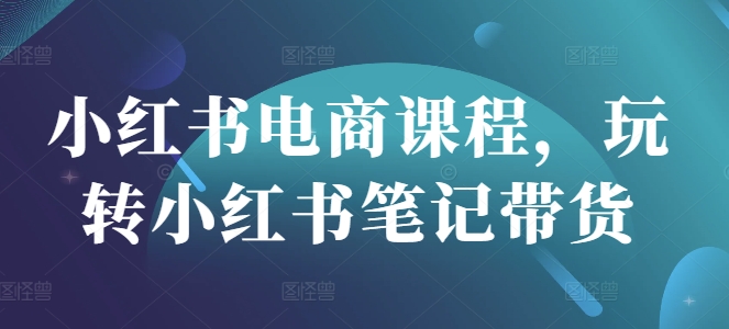 小红书电商课程，玩转小红书笔记带货-项目网