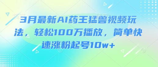 3月最新AI药王猛兽视频玩法，轻松100W播放，简单快速涨粉起号10w+-项目网