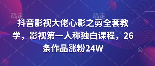 抖音影视大佬心影之剪全套教学，影视第一人称独白课程，26条作品涨粉24W-项目网
