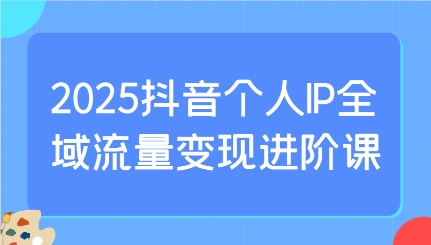 2025抖音个人IP全域流量变现进阶课：选爆品、抖音付费投流、千川投流实操及优化等-项目网