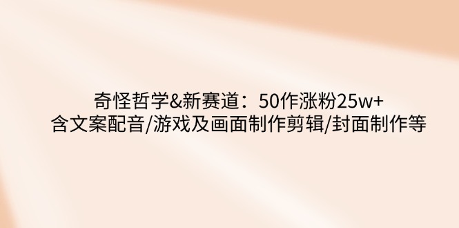 奇怪哲学-新赛道：50作涨粉25w+含文案配音/游戏及画面制作剪辑/封面制作等-项目网