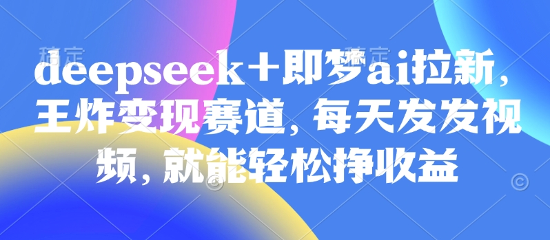 原客单价998的deepseek+即梦ai拉新，王炸变现赛道，每天发发视频，就能轻松挣收益-项目网