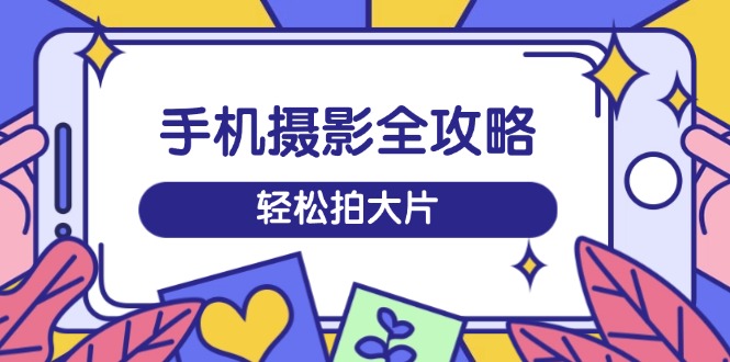 手机摄影全攻略，从拍摄到剪辑，训练营带你玩转短视频，轻松拍大片-项目网