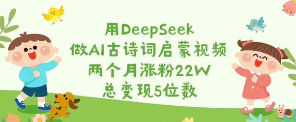 用DeepSeek做AI古诗词启蒙视频，两个月涨粉22W，总变现5位数-项目网