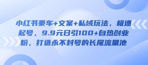 小红书豪车+文案+私域玩法，极速起号，9.9元日引100+自热创业粉，打造永不封号的长尾流量池-项目网