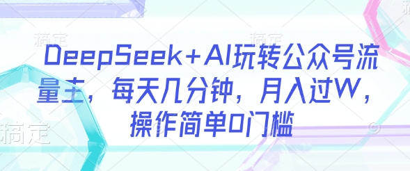 DeepSeek+AI玩转公众号流量主，每天几分钟，月入过W，操作简单0门槛-项目网