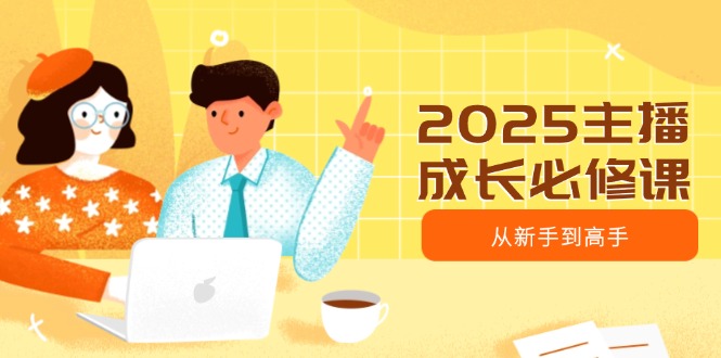 2025主播成长必修课，主播从新手到高手，涵盖趋势、定位、能力构建等-项目网