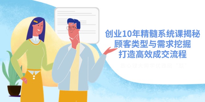 创业10年精髓系统课揭秘，顾客类型与需求挖掘，打造高效成交流程-项目网