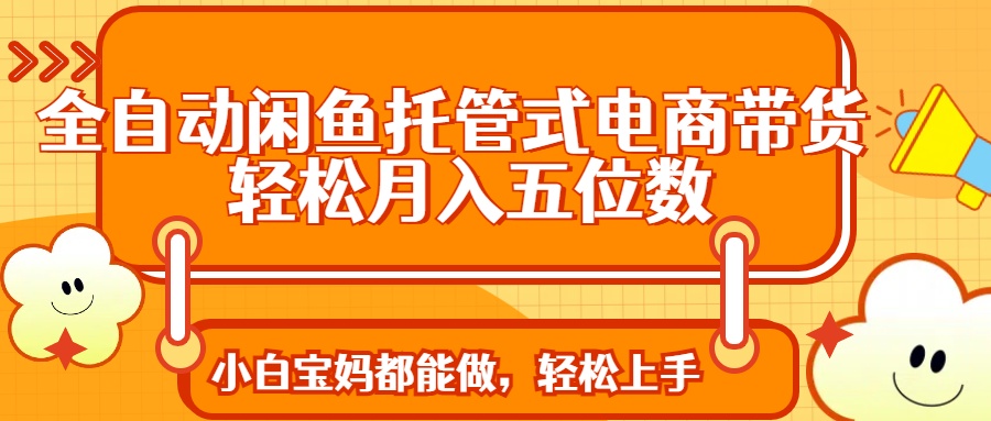 全自动闲鱼托管式电商带货 轻松实现月入五位数-项目网