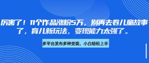 厉害了，11个作品涨粉5万，别再去卷儿童故事了，育儿新玩法，变现能力太强了-项目网