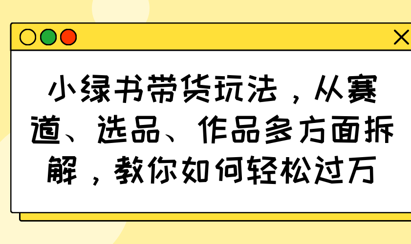 小绿书带货玩法，从赛道、选品、作品多方面拆解，教你如何轻松过万-项目网