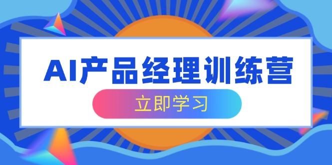 AI产品经理训练营，全面掌握核心知识体系，轻松应对求职转行挑战-项目网