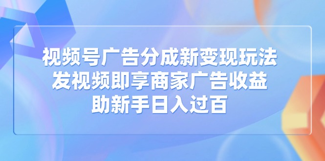 视频号广告分成新变现玩法：发视频即享商家广告收益，助新手日入过百-项目网