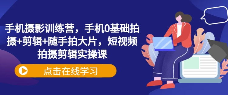 手机摄影训练营，手机0基础拍摄+剪辑+随手拍大片，短视频拍摄剪辑实操课-项目网