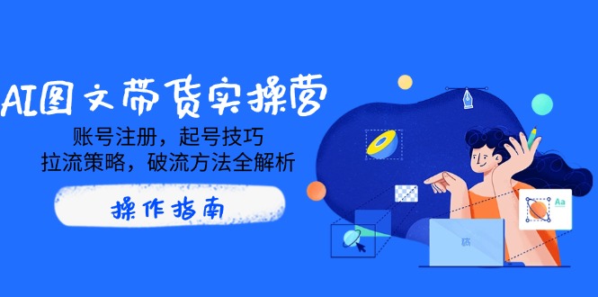 AI图文带货实操营，账号注册，起号技巧，拉流策略，破流方法全解析-项目网