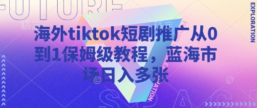 海外tiktok短剧推广从0到1保姆级教程，蓝海市场日入多张-项目网