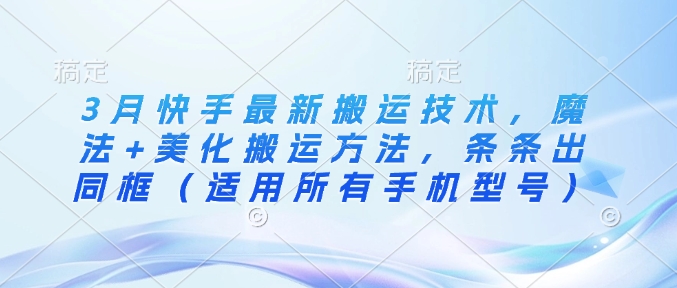 3月快手最新搬运技术，魔法+美化搬运方法，条条出同框(适用所有手机型号)-项目网
