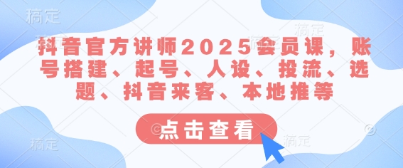 抖音官方讲师2025会员课，账号搭建、起号、人设、投流、选题、抖音来客、本地推等-项目网