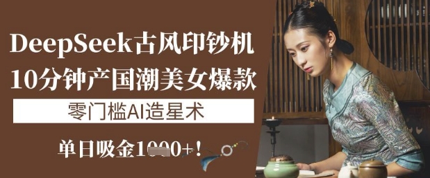 DeepSeek古风印钞机：10分钟产国潮美女爆款，单日吸金1k+，零门槛AI造星术-项目网