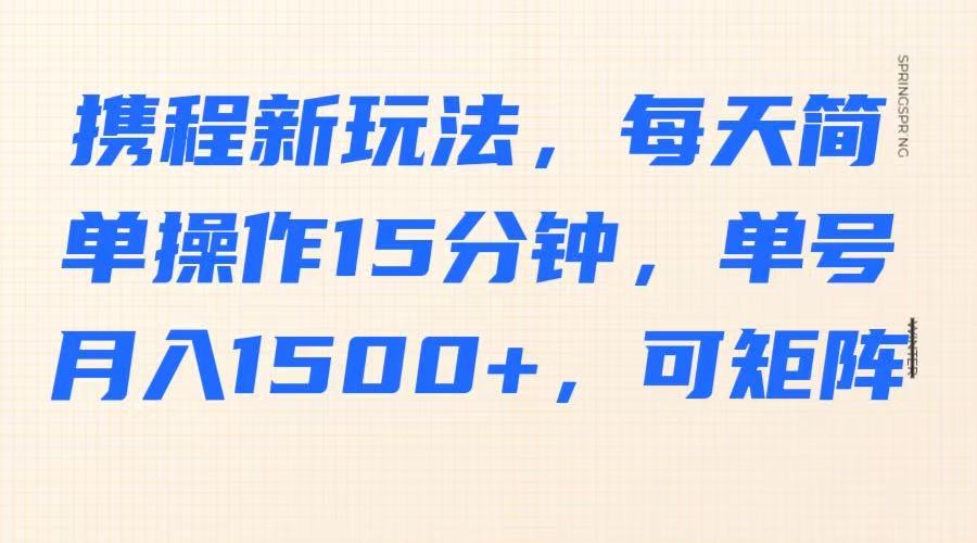 携程新玩法，每天简单操作15分钟，单号月入1500+，可矩阵-项目网