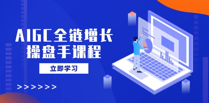 AIGC全链增长操盘手课程，从AI基础到私有化应用，轻松驾驭AI助力营销-项目网