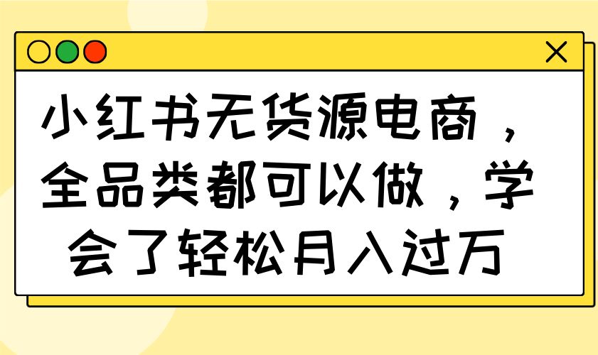 小红书无货源电商，全品类都可以做，学会了轻松月入过万-项目网