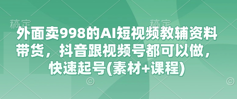 外面卖998的AI短视频教辅资料带货，抖音跟视频号都可以做，快速起号(素材+课程)-项目网
