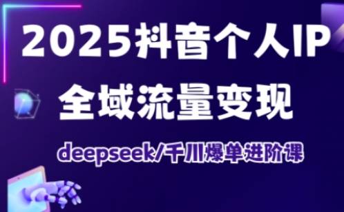2025抖音个人IP全域流量变现进阶课，deepseek千川爆单进阶课-项目网