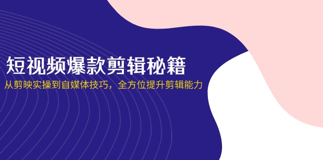 短视频爆款剪辑秘籍，从剪映实操到自媒体技巧，全方位提升剪辑能力-项目网