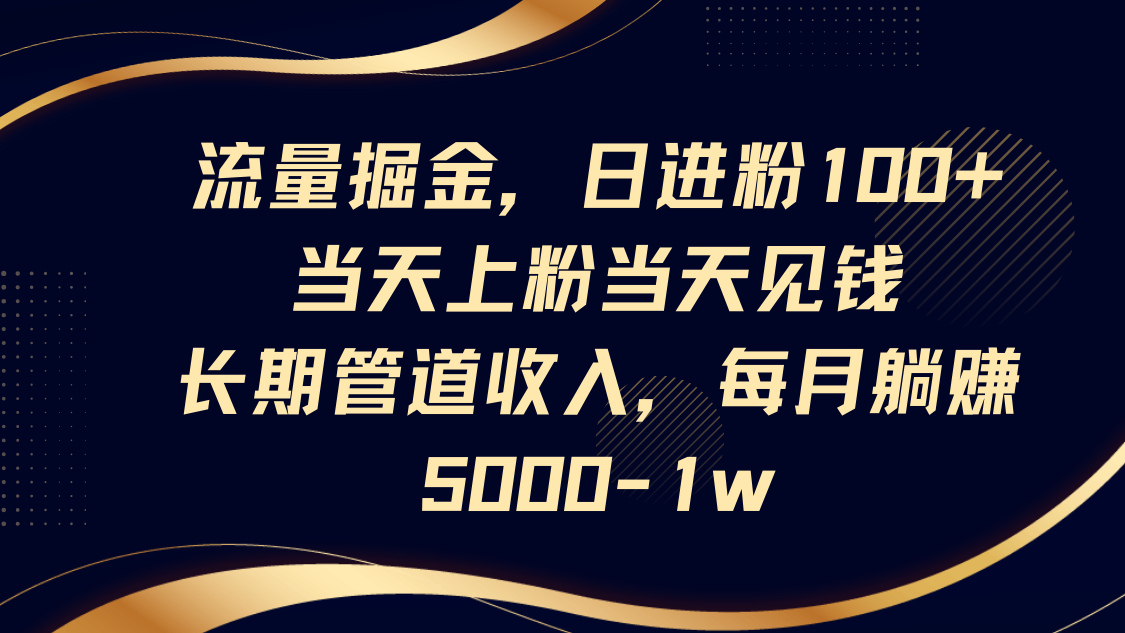 流量掘金，日进粉100+,当天上粉当天见钱，长期管道收入，每月躺赚5000-1w-项目网