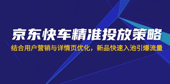 京东快车精准投放策略，结合用户营销与详情页优化，新品快速入池引爆流量-项目网
