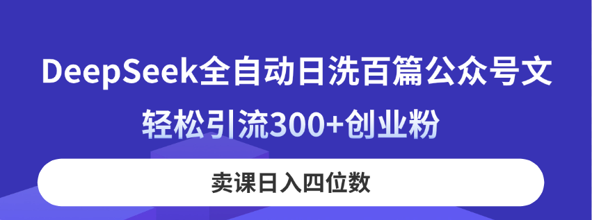 DeepSeek全自动日洗百篇公众号文，轻松引流300+创业粉，卖课日入四位数！-项目网