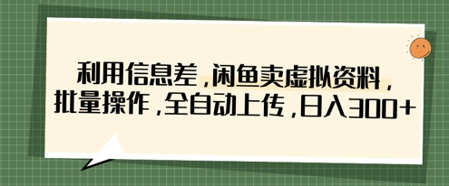 利用信息差，闲鱼卖虚拟资料，批量操作，全自动上传，日入3张-项目网