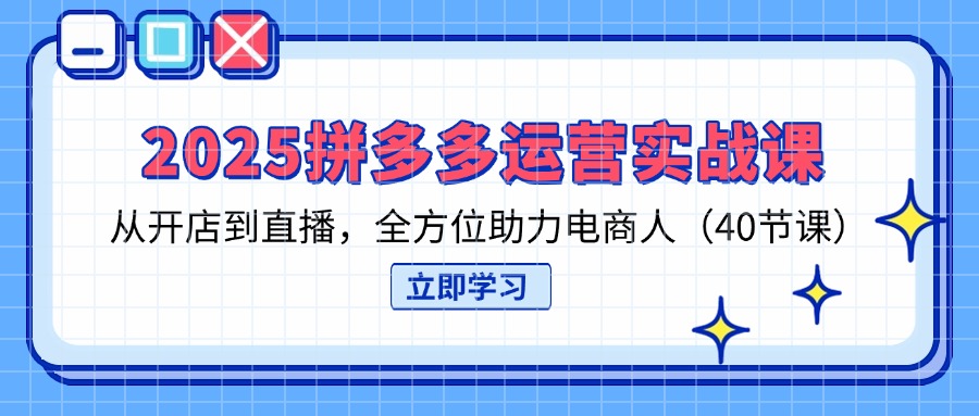 2025拼多多运营实战课，从开店到直播，全方位助力电商人(40节课-项目网