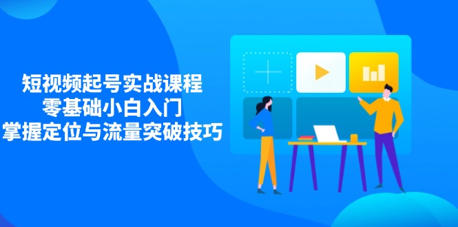短视频起号实战课程，零基础小白入门，掌握定位与流量突破技巧-项目网