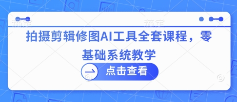 拍摄剪辑修图AI工具全套课程，零基础系统教学-项目网