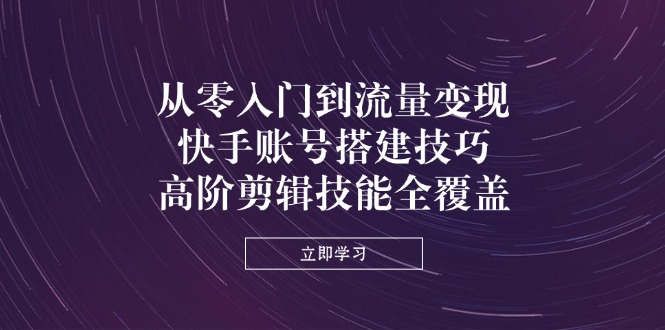 从零入门到流量变现，快手账号搭建技巧，高阶剪辑技能全覆盖-项目网