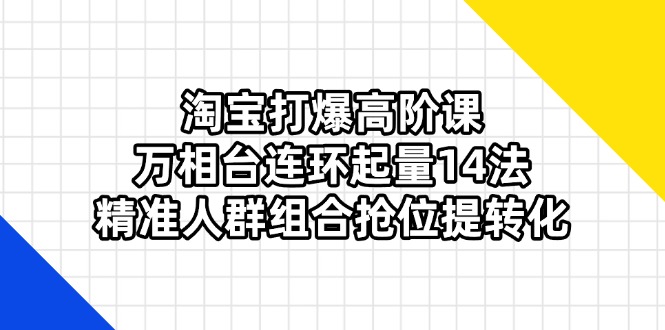 淘宝打爆高阶课：万相台连环起量14法，精准人群组合抢位提转化-项目网