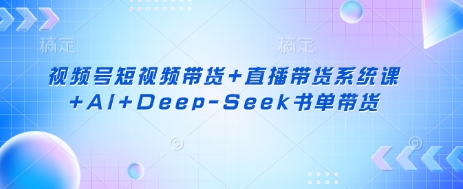 视频号短视频带货+直播带货系统课+AI+Deep-Seek书单带货-项目网