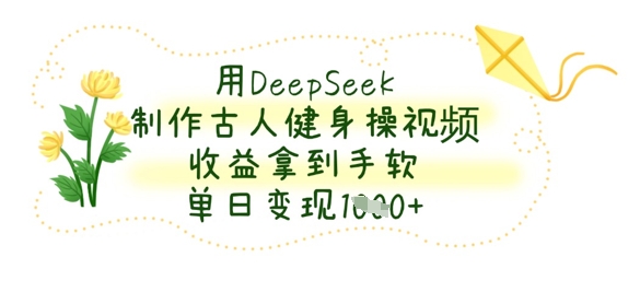 用DeepSeek制作古人健身操视频，收益拿到手软，单日变现数张-项目网