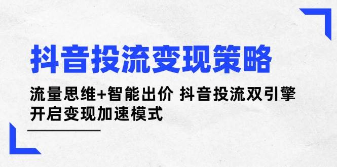 抖音投流变现策略：流量思维+智能出价 抖音投流双引擎 开启变现加速模式-项目网