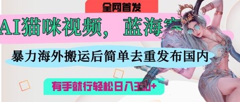 AI猫咪视频蓝海赛道，操作简单，直接海外搬运，简单去重，操作简单，有手就行日入3张-项目网