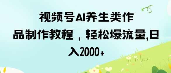 视频号ai养生类作品制作教程，轻松爆流量，日入数张-项目网