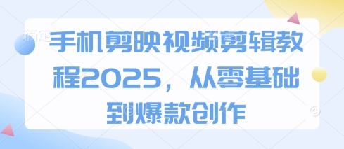手机剪映视频剪辑教程2025，从零基础到爆款创作-项目网