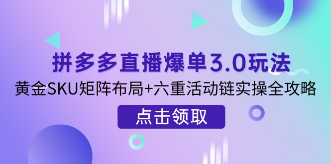 拼多多直播爆单3.0玩法解析，黄金SKU矩阵布局+六重活动链实操全攻略-项目网