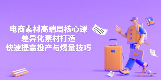 3月电商素材高端局核心课，差异化素材打造，快速提高投产与爆量技巧-项目网